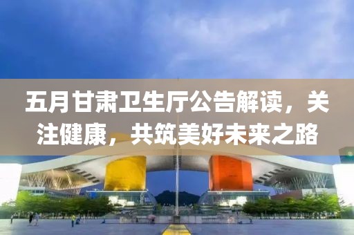 五月甘肅衛生廳公告解讀，關注健康，共筑美好未來之路
